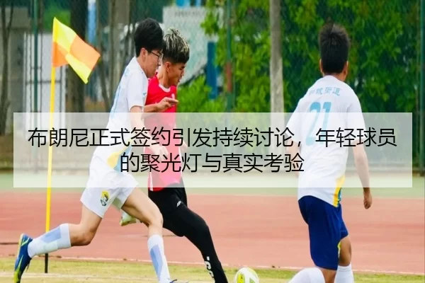 布朗尼正式签约引发持续讨论，年轻球员的聚光灯与真实考验