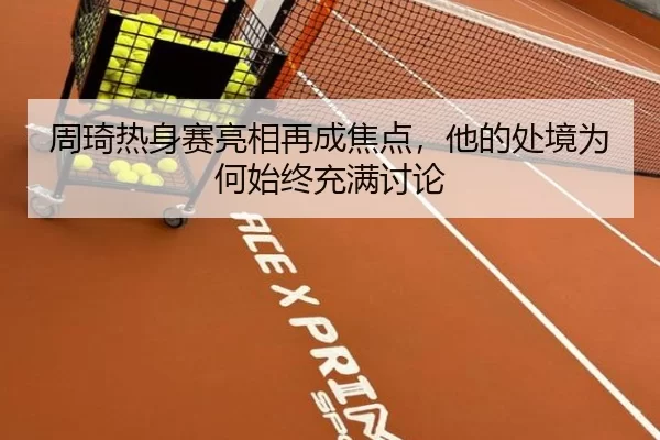 周琦热身赛亮相再成焦点，他的处境为何始终充满讨论